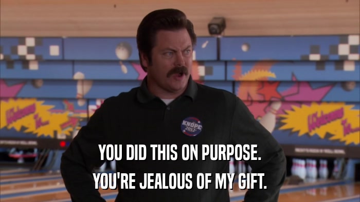 YOU DID THIS ON PURPOSE. YOU'RE JEALOUS OF MY GIFT. 