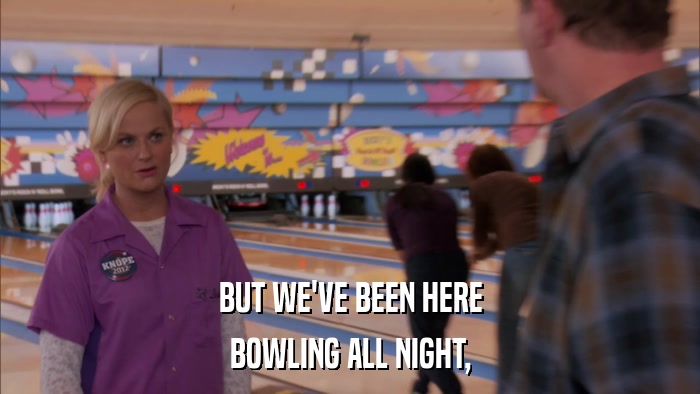 BUT WE'VE BEEN HERE BOWLING ALL NIGHT, 