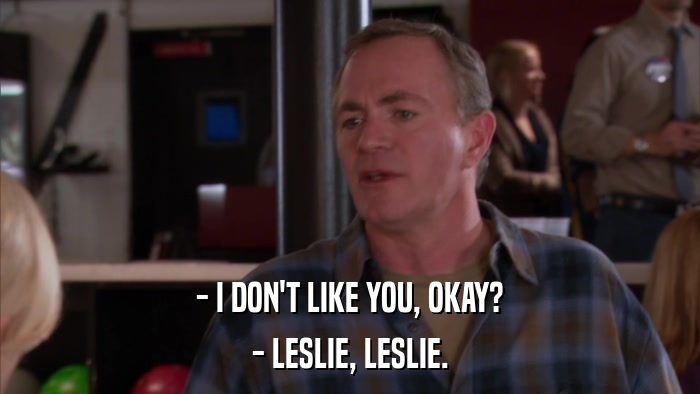 - I DON'T LIKE YOU, OKAY? - LESLIE, LESLIE. 