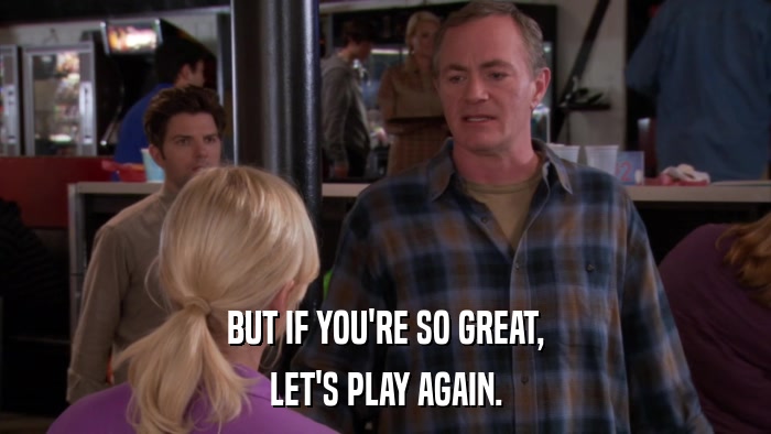 BUT IF YOU'RE SO GREAT, LET'S PLAY AGAIN. 