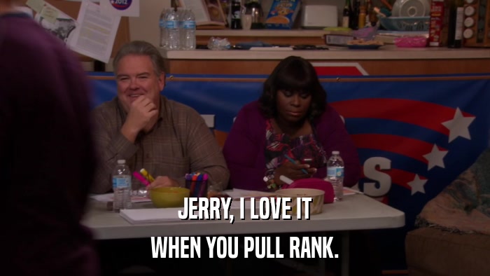 JERRY, I LOVE IT WHEN YOU PULL RANK. 