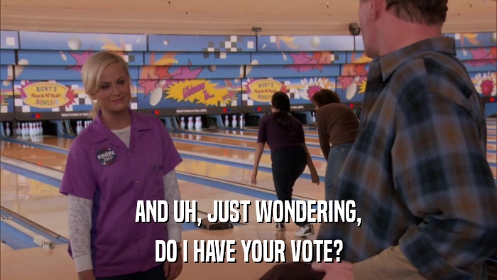AND UH, JUST WONDERING, DO I HAVE YOUR VOTE? 