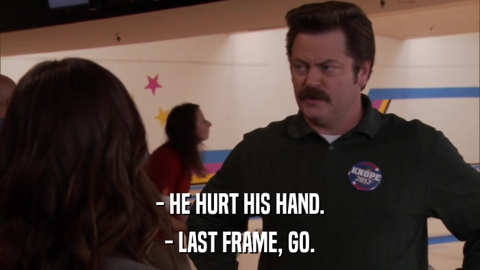 - HE HURT HIS HAND. - LAST FRAME, GO. 
