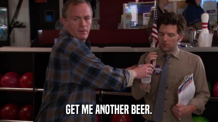 GET ME ANOTHER BEER.  