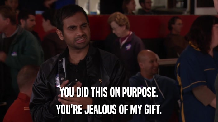 YOU DID THIS ON PURPOSE. YOU'RE JEALOUS OF MY GIFT. 