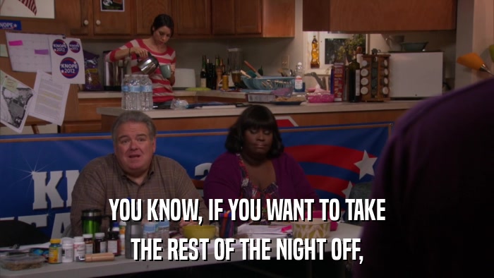YOU KNOW, IF YOU WANT TO TAKE THE REST OF THE NIGHT OFF, 