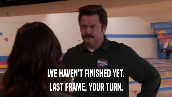 WE HAVEN'T FINISHED YET. LAST FRAME, YOUR TURN. 