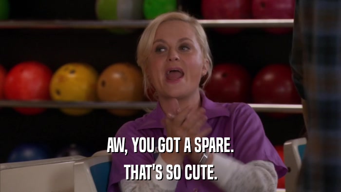 AW, YOU GOT A SPARE. THAT'S SO CUTE. 