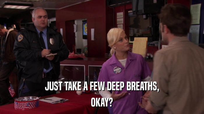 JUST TAKE A FEW DEEP BREATHS, OKAY? 