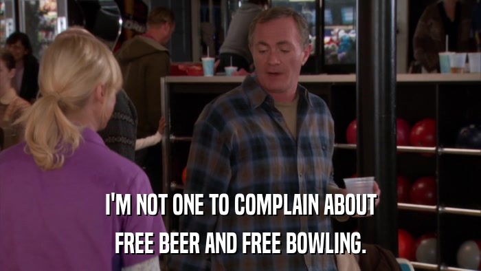 I'M NOT ONE TO COMPLAIN ABOUT FREE BEER AND FREE BOWLING. 