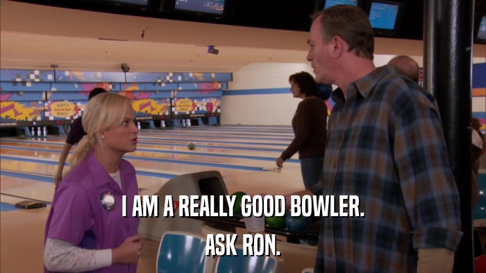 I AM A REALLY GOOD BOWLER. ASK RON. 