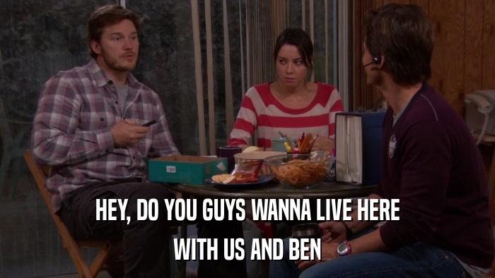 HEY, DO YOU GUYS WANNA LIVE HERE WITH US AND BEN 