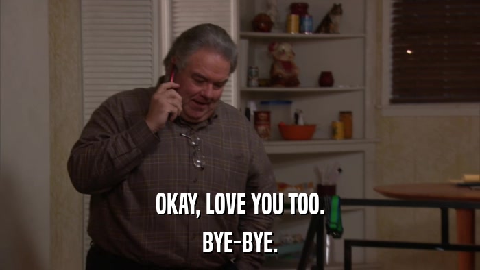 OKAY, LOVE YOU TOO. BYE-BYE. 