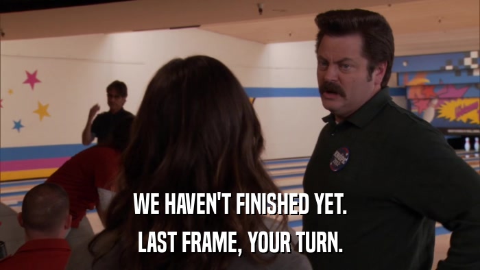 WE HAVEN'T FINISHED YET. LAST FRAME, YOUR TURN. 
