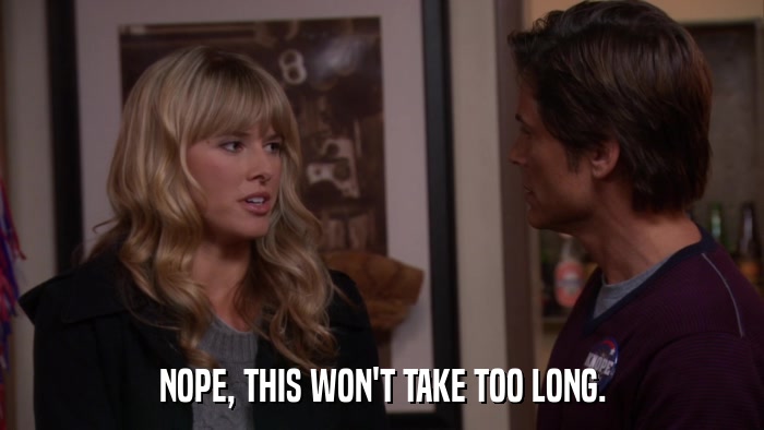 NOPE, THIS WON'T TAKE TOO LONG.  