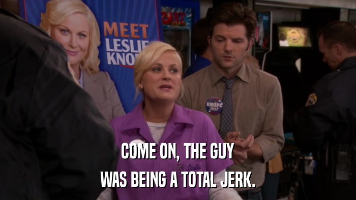 COME ON, THE GUY WAS BEING A TOTAL JERK. 