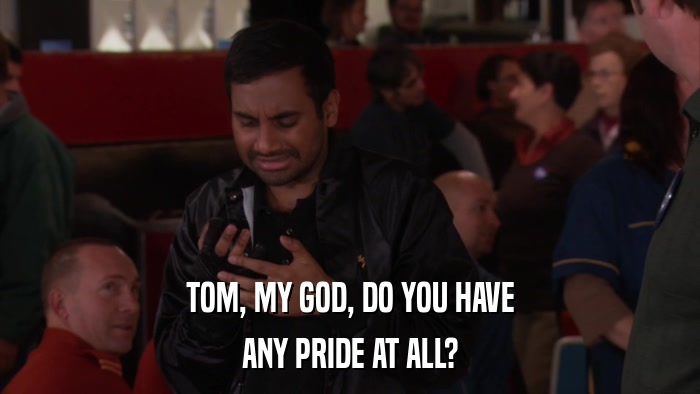 TOM, MY GOD, DO YOU HAVE ANY PRIDE AT ALL? 