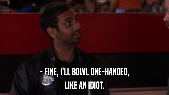 - FINE, I'LL BOWL ONE-HANDED, LIKE AN IDIOT. 