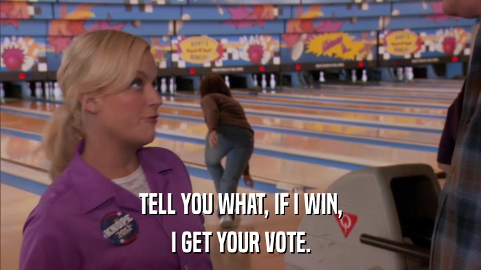 TELL YOU WHAT, IF I WIN, I GET YOUR VOTE. 