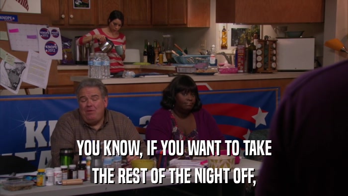 YOU KNOW, IF YOU WANT TO TAKE THE REST OF THE NIGHT OFF, 