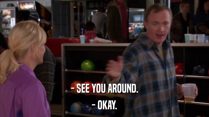 - SEE YOU AROUND. - OKAY. 
