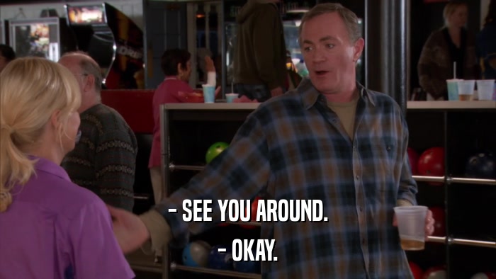 - SEE YOU AROUND. - OKAY. 