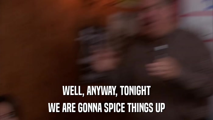 WELL, ANYWAY, TONIGHT WE ARE GONNA SPICE THINGS UP 