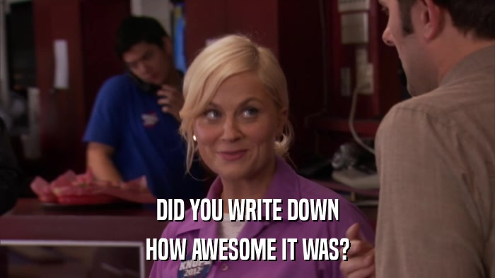 DID YOU WRITE DOWN HOW AWESOME IT WAS? 