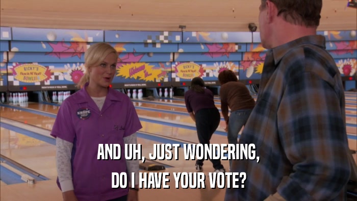 AND UH, JUST WONDERING, DO I HAVE YOUR VOTE? 