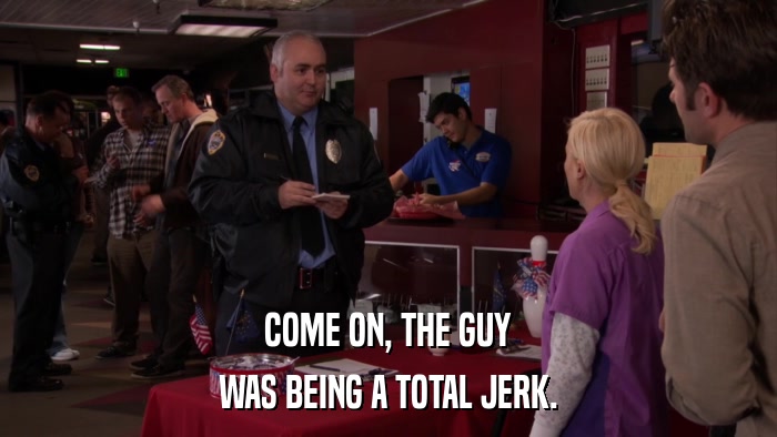 COME ON, THE GUY WAS BEING A TOTAL JERK. 