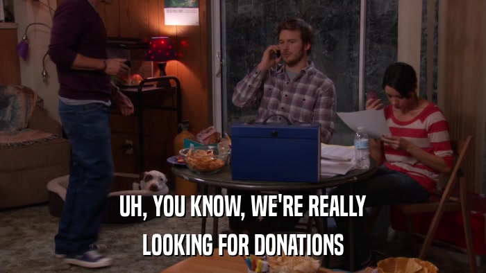 UH, YOU KNOW, WE'RE REALLY LOOKING FOR DONATIONS 