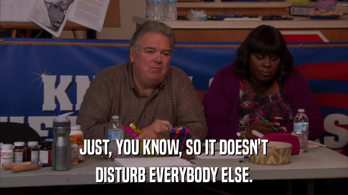 JUST, YOU KNOW, SO IT DOESN'T DISTURB EVERYBODY ELSE. 