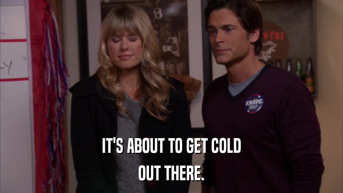 IT'S ABOUT TO GET COLD OUT THERE. 