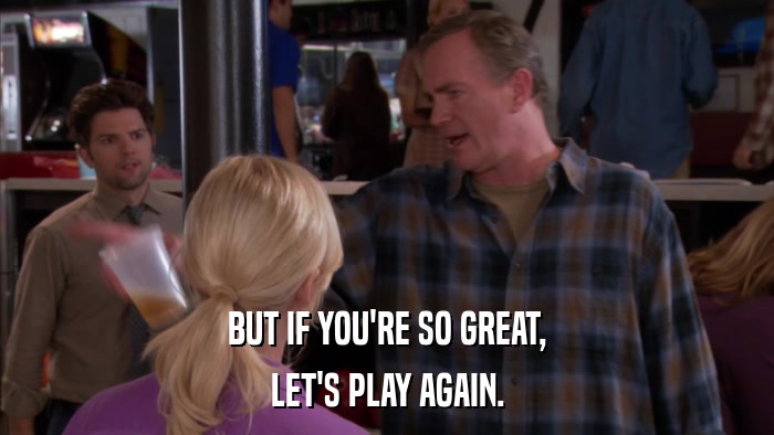 BUT IF YOU'RE SO GREAT, LET'S PLAY AGAIN. 
