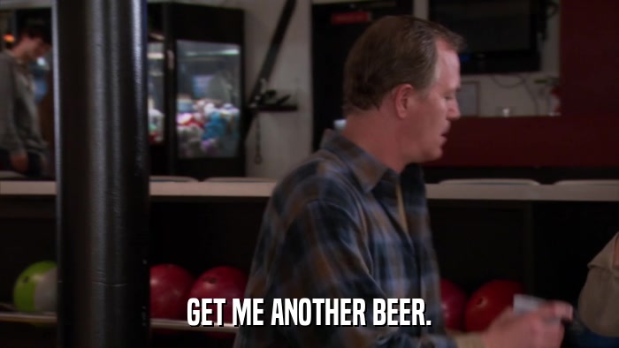 GET ME ANOTHER BEER.  
