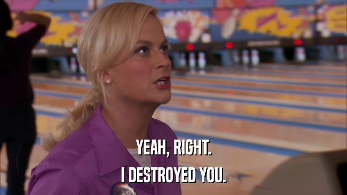 YEAH, RIGHT. I DESTROYED YOU. 