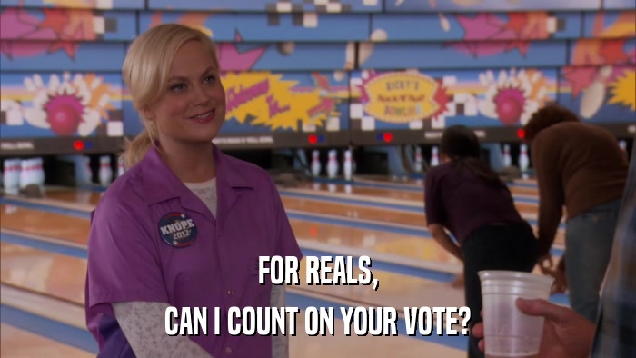 FOR REALS, CAN I COUNT ON YOUR VOTE? 