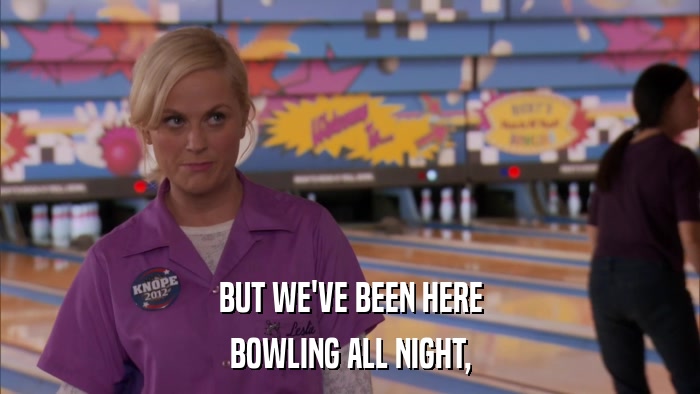 BUT WE'VE BEEN HERE BOWLING ALL NIGHT, 