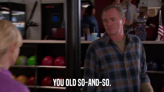YOU OLD SO-AND-SO.  