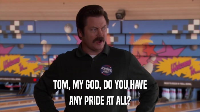 TOM, MY GOD, DO YOU HAVE ANY PRIDE AT ALL? 