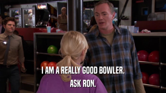 I AM A REALLY GOOD BOWLER. ASK RON. 