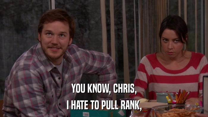 YOU KNOW, CHRIS, I HATE TO PULL RANK, 