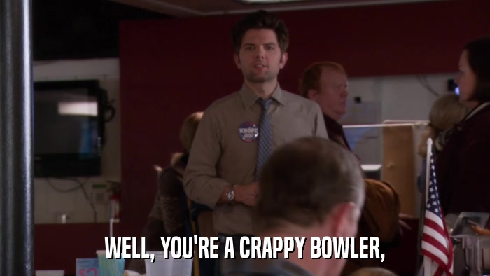 WELL, YOU'RE A CRAPPY BOWLER,  