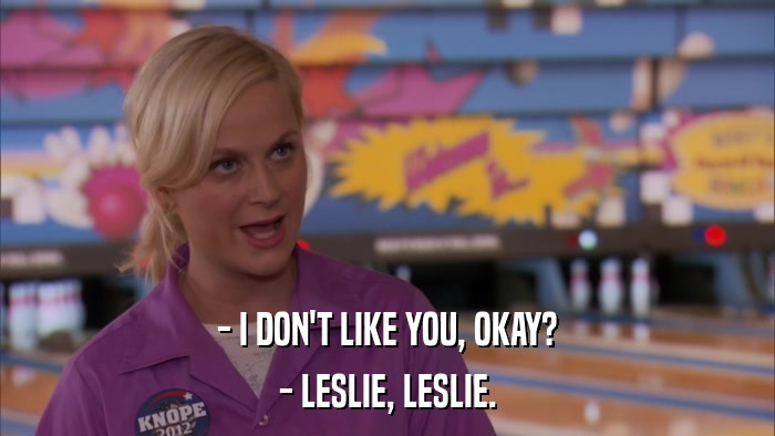 - I DON'T LIKE YOU, OKAY? - LESLIE, LESLIE. 
