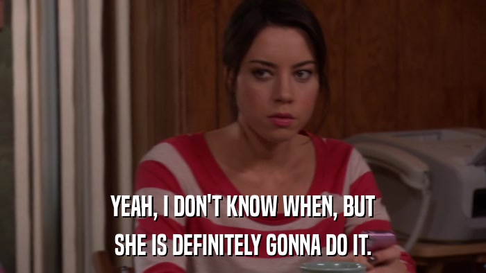 YEAH, I DON'T KNOW WHEN, BUT SHE IS DEFINITELY GONNA DO IT. 