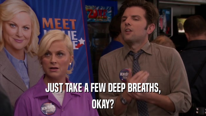 JUST TAKE A FEW DEEP BREATHS, OKAY? 