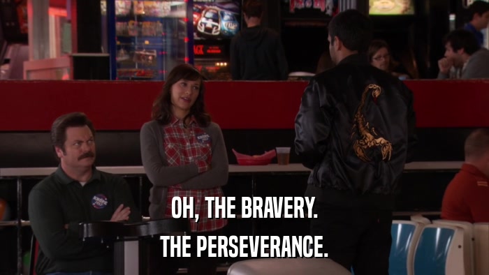 OH, THE BRAVERY. THE PERSEVERANCE. 