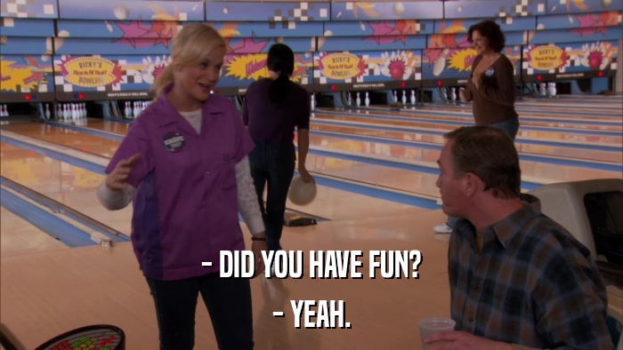 - DID YOU HAVE FUN? - YEAH. 