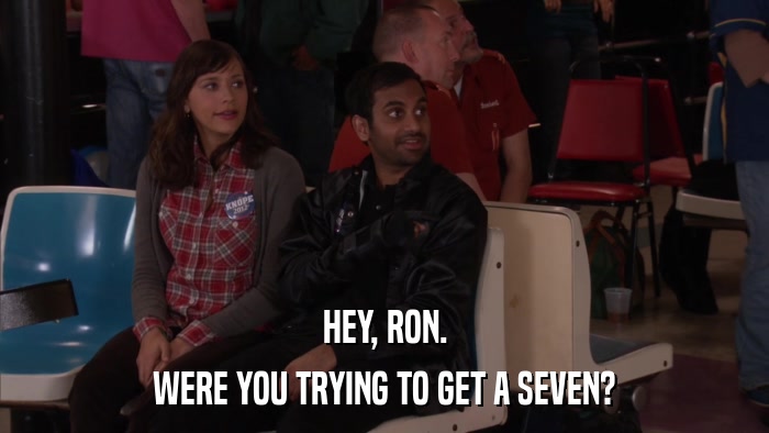 HEY, RON. WERE YOU TRYING TO GET A SEVEN? 