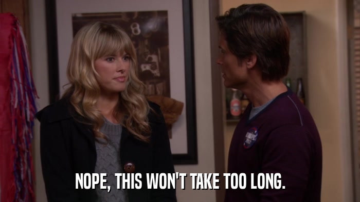 NOPE, THIS WON'T TAKE TOO LONG.  
